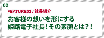 「FEATURE02 / 社長紹介」姫路電子を引率する網嶋社長！ その素顔とは？！