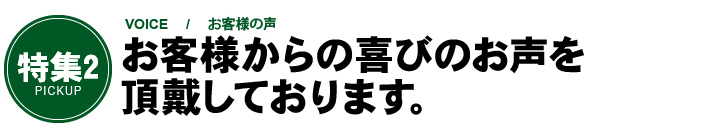 「特集2　VOICE / お客様の声」お客様からの喜びのお声を頂戴しております。